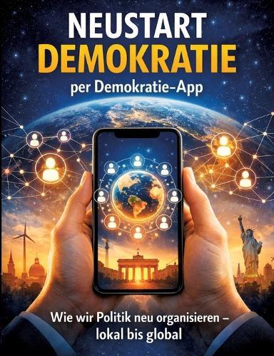 Neustart Demokratie per Demokratie-App: Wie wir Politik neu organisieren - lokal bis global