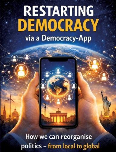 Restarting Democracy via a Democracy App: How we can reorganise politics - from local to global