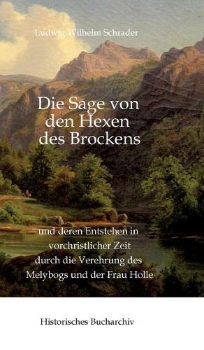 Die Sage von den Hexen des Brockens: und deren Entstehen in vorchristlicher Zeit durch die Verehrung des Melybogs und der Frau Holle