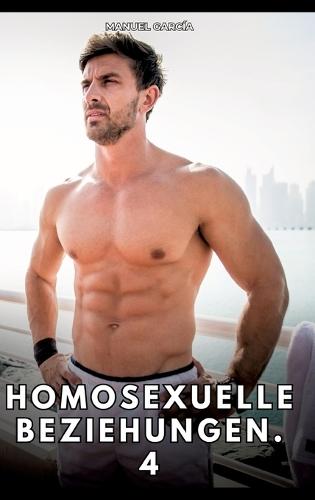 Homosexuelle Beziehungen. 4: Erotische Schwulengeschichten für Erwachsene Männer