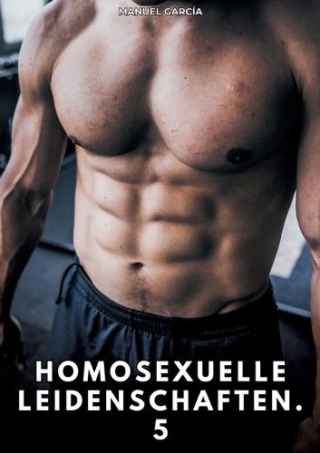 Homosexuelle Leidenschaften. 5: Erotische Schwulengeschichten für Erwachsene Männer