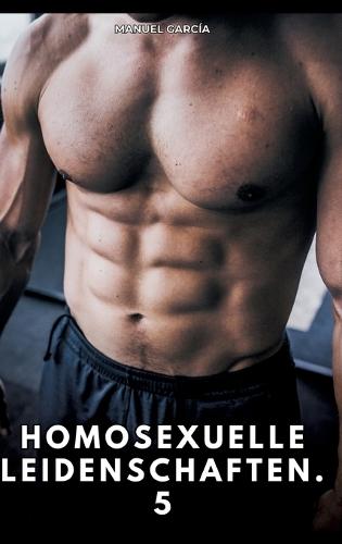 Homosexuelle Leidenschaften. 5: Erotische Schwulengeschichten für Erwachsene Männer
