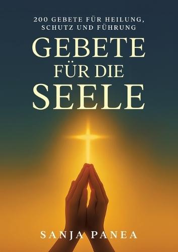 Gebete für die Seele: 200 Gebete für Heilung, Schutz und Führung