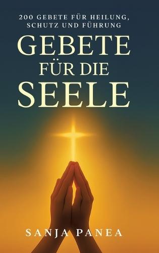 Gebete für die Seele: 200 Gebete für Heilung, Schutz und Führung