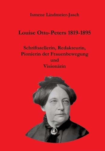 Louise Otto-Peters 1819-1895: Schriftstellerin, Redakteurin, Pionierin der Frauenbewegung und Visionärin