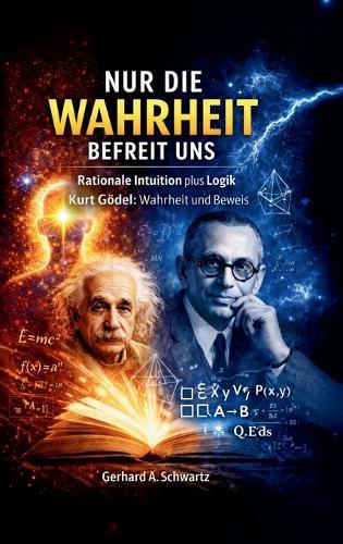 Nur die Wahrheit befreit uns: Rationale Intuition plus Logik - Kurt Gödel: Wahrheit und Beweis