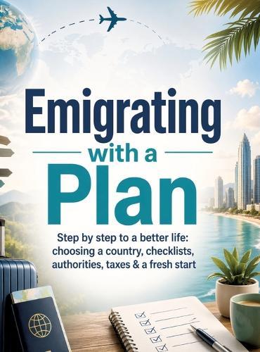 Emigrating with a Plan: Step by step to a better life: choosing a country, checklists, authorities, taxes & a fresh start