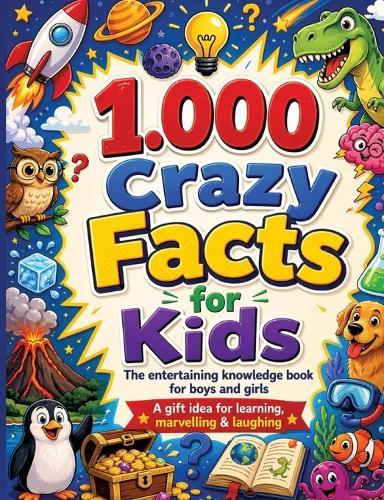 1,000 Crazy Facts for Kids: The entertaining knowledge book for boys and girls A gift idea for learning, marvelling & laughing
