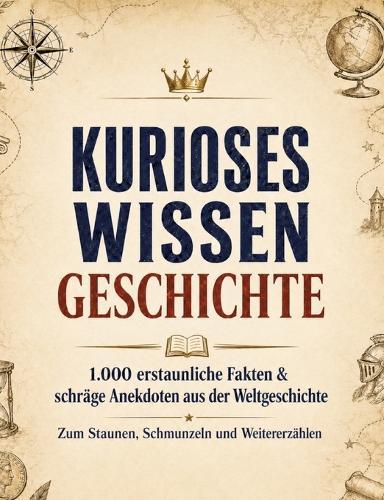 Kurioses Wissen: Geschichte:1.000 erstaunliche Fakten & schräge Anekdoten aus der Weltgeschichte - zum Staunen, Schmunzeln und Weitererzählen