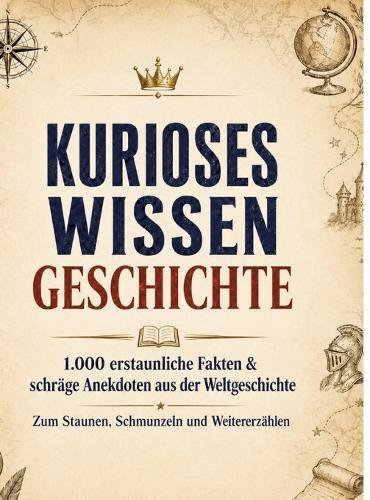 Kurioses Wissen: Geschichte:1.000 erstaunliche Fakten & schräge Anekdoten aus der Weltgeschichte - zum Staunen, Schmunzeln und Weitererzählen