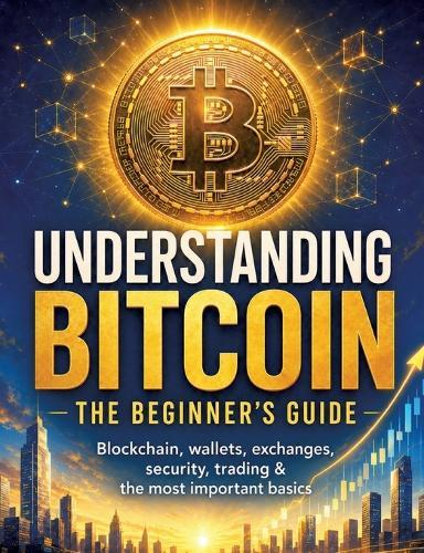 Understanding Bitcoin - The Beginner's Guide: Blockchain, wallets, exchanges, security, trading & the most important basics