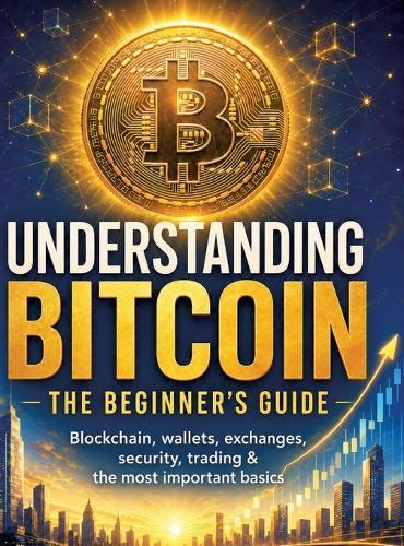 Understanding Bitcoin - The Beginner's Guide: Blockchain, wallets, exchanges, security, trading & the most important basics