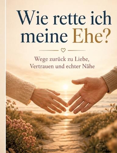 Wie rette ich meine Ehe?: Wege zurück zu Liebe, Vertrauen und echter Nähe