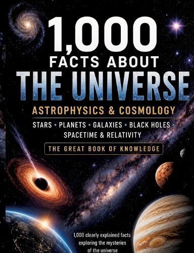 1,000 Facts About the Universe, Astrophysics & Cosmology: Stars, Planets, Galaxies, Black Holes, Spacetime & Relativity The Great Book of Knowledge 1,000 Exciting Facts