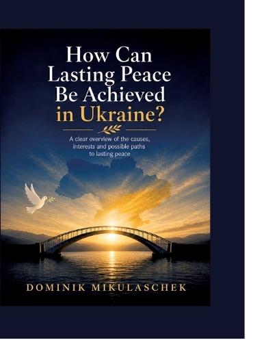 How can lasting peace be achieved in Ukraine?: A clear overview of the causes, interests and possible paths to lasting peace