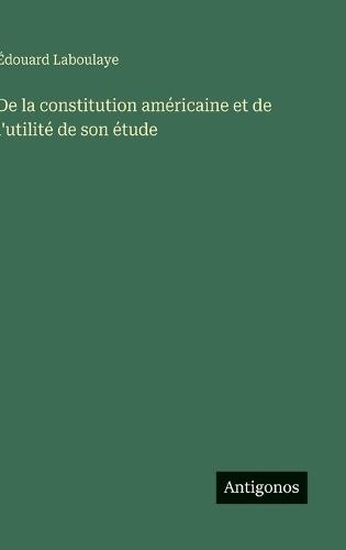 De la constitution américaine et de l'utilité de son étude