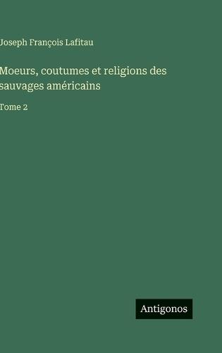 Moeurs, coutumes et religions des sauvages américains: Tome 2