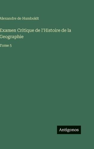Examen Critique de l'Histoire de la Geographie: Tome 5