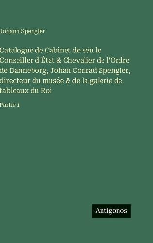 Catalogue de Cabinet de seu le Conseiller d'État & Chevalier de l'Ordre de Danneborg, Johan Conrad Spengler, directeur du musée & de la galerie de tableaux du Roi: Partie 1