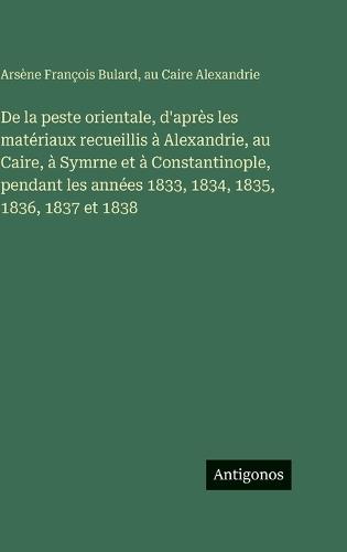 De la peste orientale, d'après les matériaux recueillis à Alexandrie, au Caire, à Symrne et à Constantinople, pendant les années 1833, 1834, 1835, 1836, 1837 et 1838