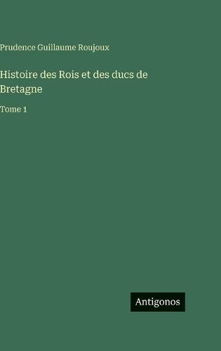 Histoire des Rois et des ducs de Bretagne: Tome 1