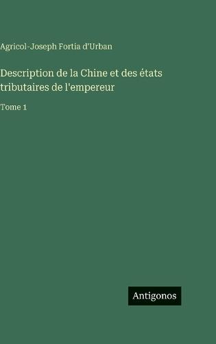 Description de la Chine et des états tributaires de l'empereur: Tome 1