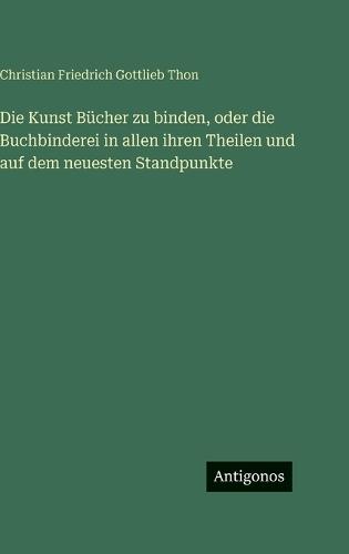 Die Kunst Bücher zu binden, oder die Buchbinderei in allen ihren Theilen und auf dem neuesten Standpunkte