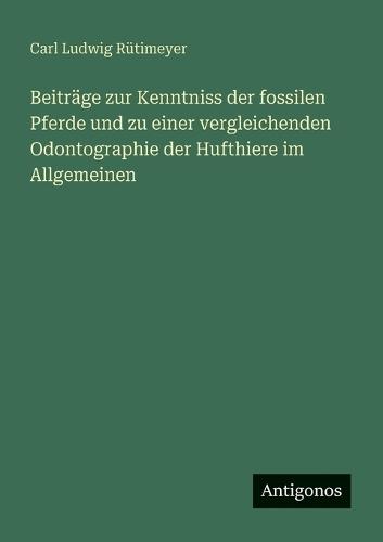 Beiträge zur Kenntniss der fossilen Pferde und zu einer vergleichenden Odontographie der Hufthiere im Allgemeinen