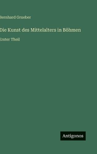 Die Kunst des Mittelalters in Böhmen: Erster Theil