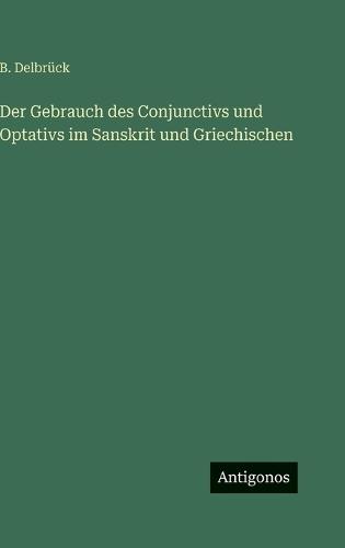 Der Gebrauch des Conjunctivs und Optativs im Sanskrit und Griechischen