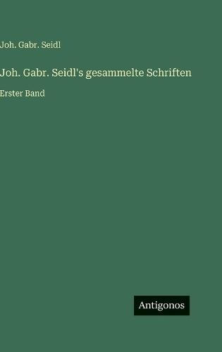 Joh. Gabr. Seidl's gesammelte Schriften: Erster Band