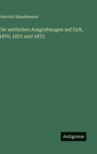 Die amtlichen Ausgrabungen auf Sylt, 1870, 1871 und 1872