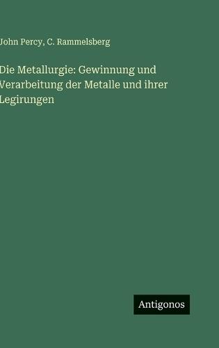 Die Metallurgie: Gewinnung und Verarbeitung der Metalle und ihrer Legirungen