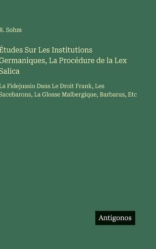 Études Sur Les Institutions Germaniques, La Procédure de la Lex Salica: La Fidejussio Dans Le Droit Frank, Les Sacebarons, La Glosse Malbergique, Barbarus, Etc