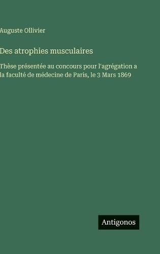 Des atrophies musculaires: Thèse présentée au concours pour l'agrégation a la faculté de médecine de Paris, le 3 Mars 1869