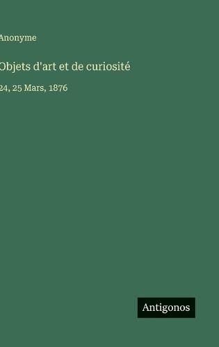Objets d'art et de curiosité: 24, 25 Mars, 1876
