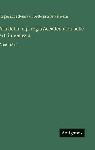 Atti della imp. regia Accademia di belle arti in Venezia: Anno 1872