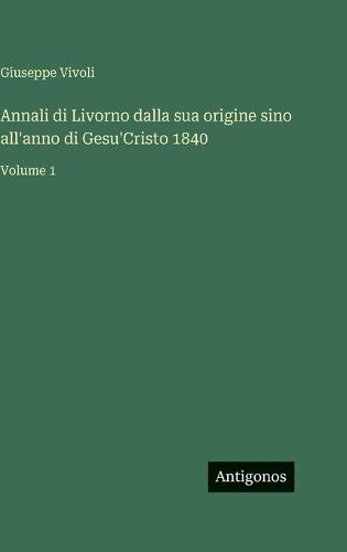 Annali di Livorno dalla sua origine sino all'anno di Gesu'Cristo 1840: Volume 1