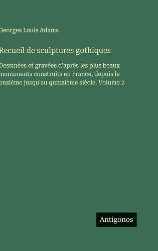 Recueil de sculptures gothiques: Dessinées et gravées d'après les plus beaux monuments construits en France, depuis le onzième jusqu'au quinzième siècle. Volume 2