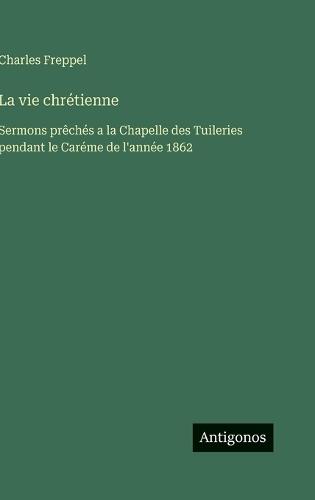 La vie chrétienne: Sermons prêchés a la Chapelle des Tuileries pendant le Caréme de l'année 1862