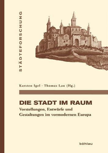 Die Stadt im Raum: Vorstellungen, Entwürfe und Gestaltungen im vormodernen Europa