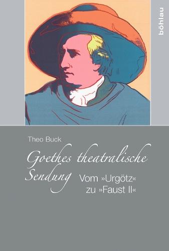 Goethes theatralische Sendung: Vom »Urgötz« zu »Faust II«