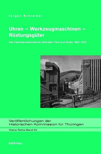 Uhren - Werkzeugmaschinen - Rüstungsgüter: Das Familienunternehmen Gebrüder Thiel aus Ruhla 1862-1972