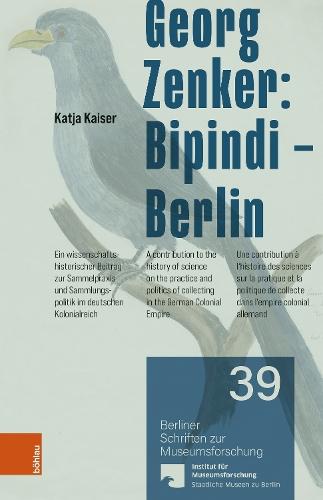 Georg Zenker: Bipindi-- Berlin: Ein wissenschaftshistorischer Beitrag zur Sammelpraxis und Sammlungspolitik im deutschen Kolonialreich / A contribution to the history of science on the practice and politics of collecting in the German Colonial Empire