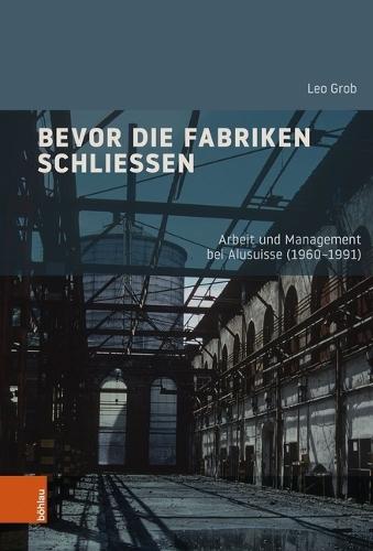 Bevor Die Fabriken Schliessen: Arbeit Und Management Bei Alusuisse (1960-1991)