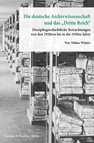 Die Deutsche Archivwissenschaft Und Das Dritte Reich: Disziplingeschichtliche Betrachtungen Von Den 1920ern Bis in Die 1950er Jahre