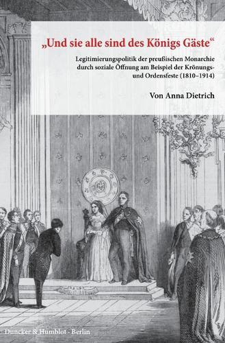 Und Sie Alle Sind Des Konigs Gaste: Legitimierungspolitik Der Preussischen Monarchie Durch Soziale Offnung Am Beispiel Der Kronungs- Und Ordensfeste (1810-1914)