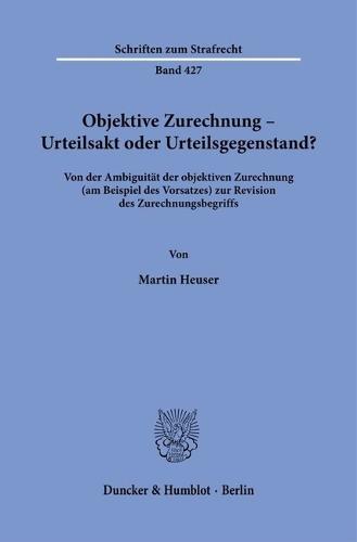 Objektive Zurechnung - Urteilsakt Oder Urteilsgegenstand?: Von Der Ambiguitat Der Objektiven Zurechnung (Am Beispiel Des Vorsatzes) Zur Revision Des Zurechnungsbegriffs