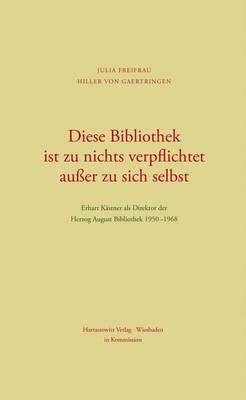Diese Bibliothek Ist Zu Nichts Verpflichtet Ausser Zu Sich Selbst: Erhart Kastner ALS Direktor Der Herzog August Bibliothek 1950-1968