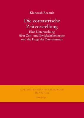 Die Zoroastrische Zeitvorstellung: Eine Untersuchung Uber Zeit- Und Ewigkeitskonzepte Und Die Frage Des Zurvanismus